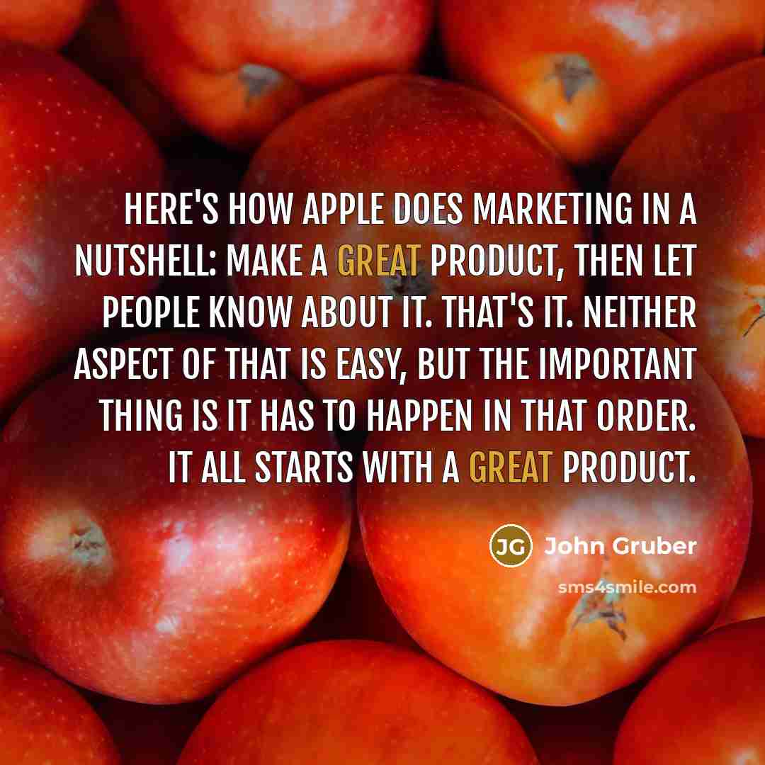“Here's how Apple does marketing in a nutshell: Make a great product, then let people know about it. That's it. Neither aspect of that is easy, but the important thing is it has to happen in that order. It all starts with a great product.” quote by John Gruber
