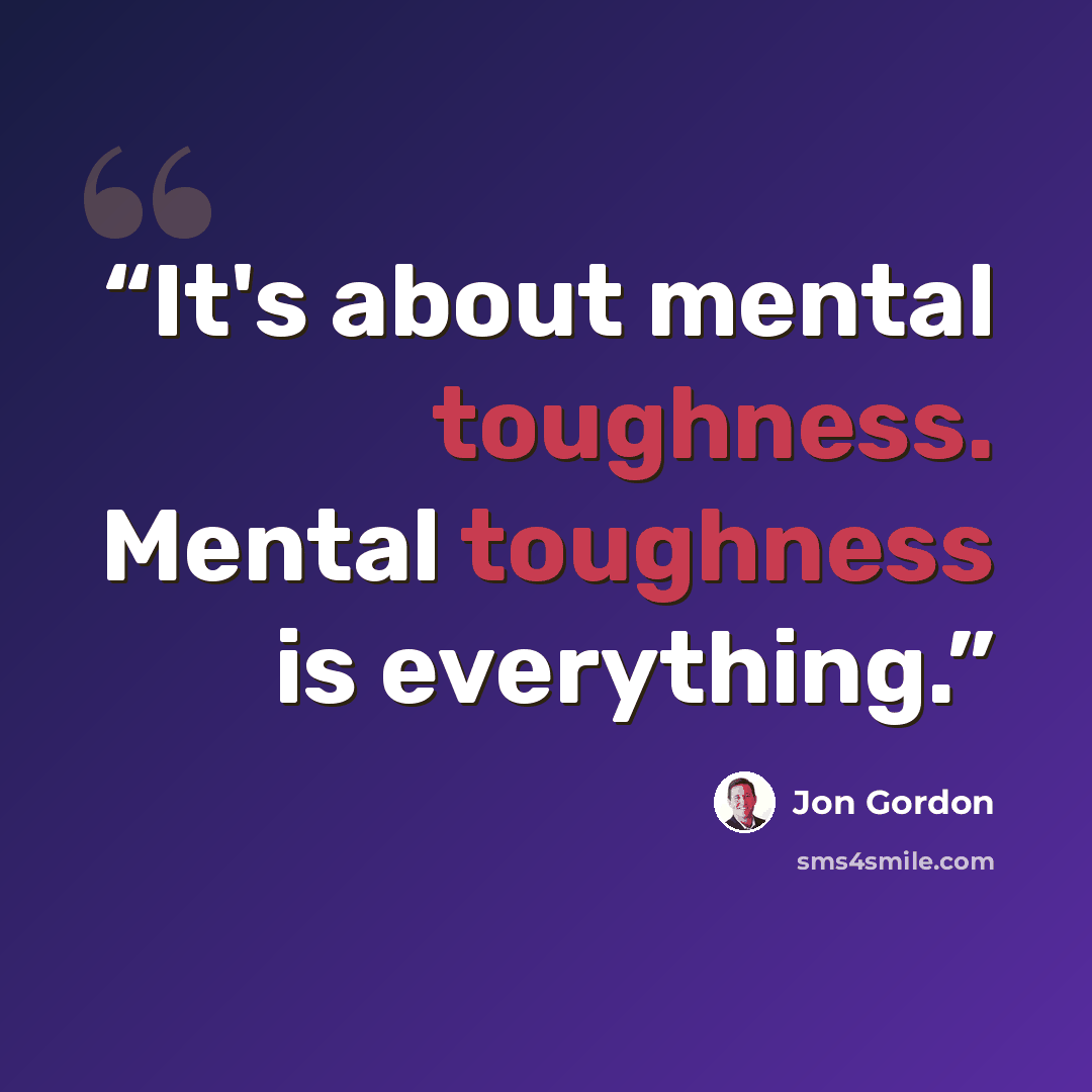 “It's about mental toughness. Mental toughness is everything.” quote by Jon Gordon