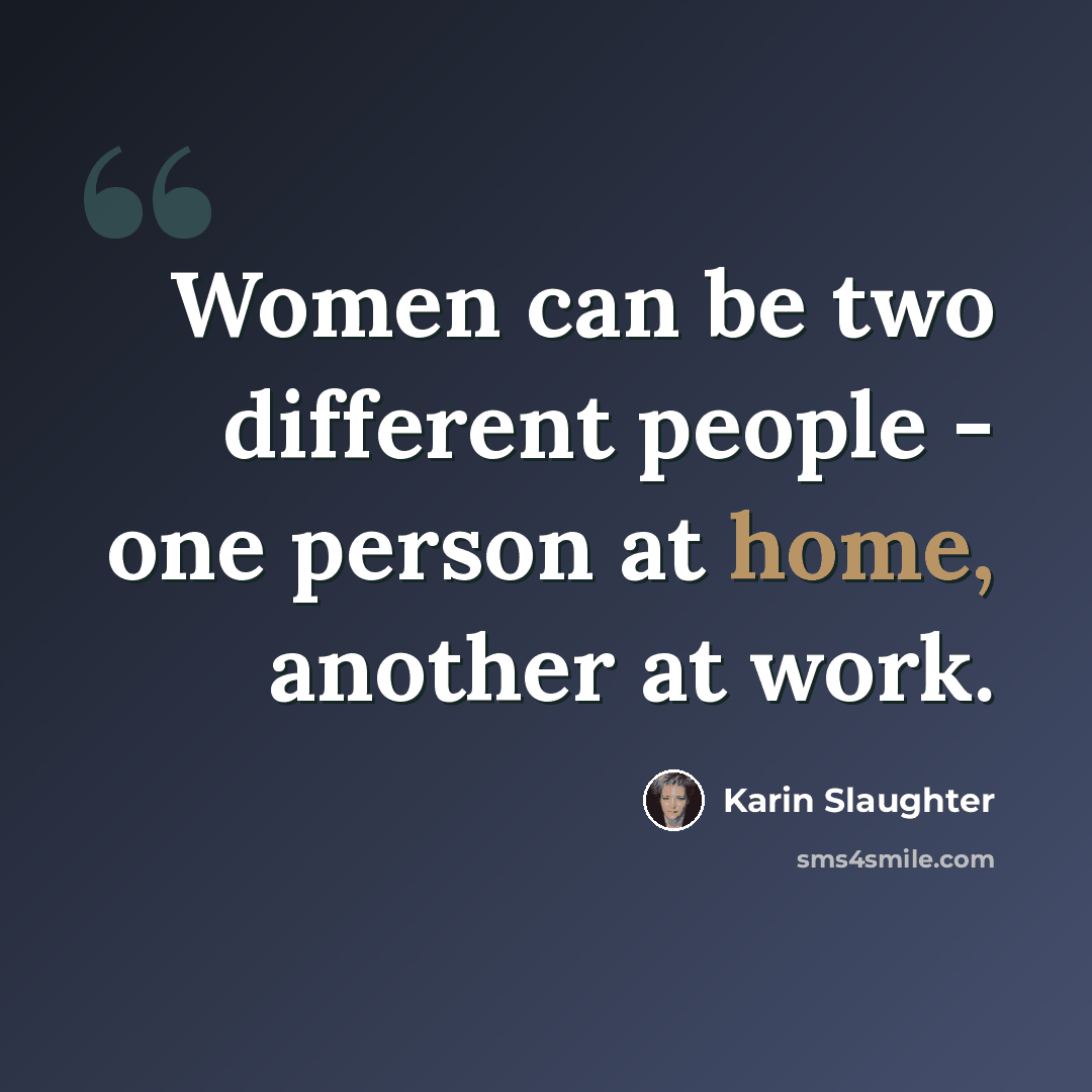 “Women can be two different people - one person at home, another at work.” quote by Karin Slaughter
