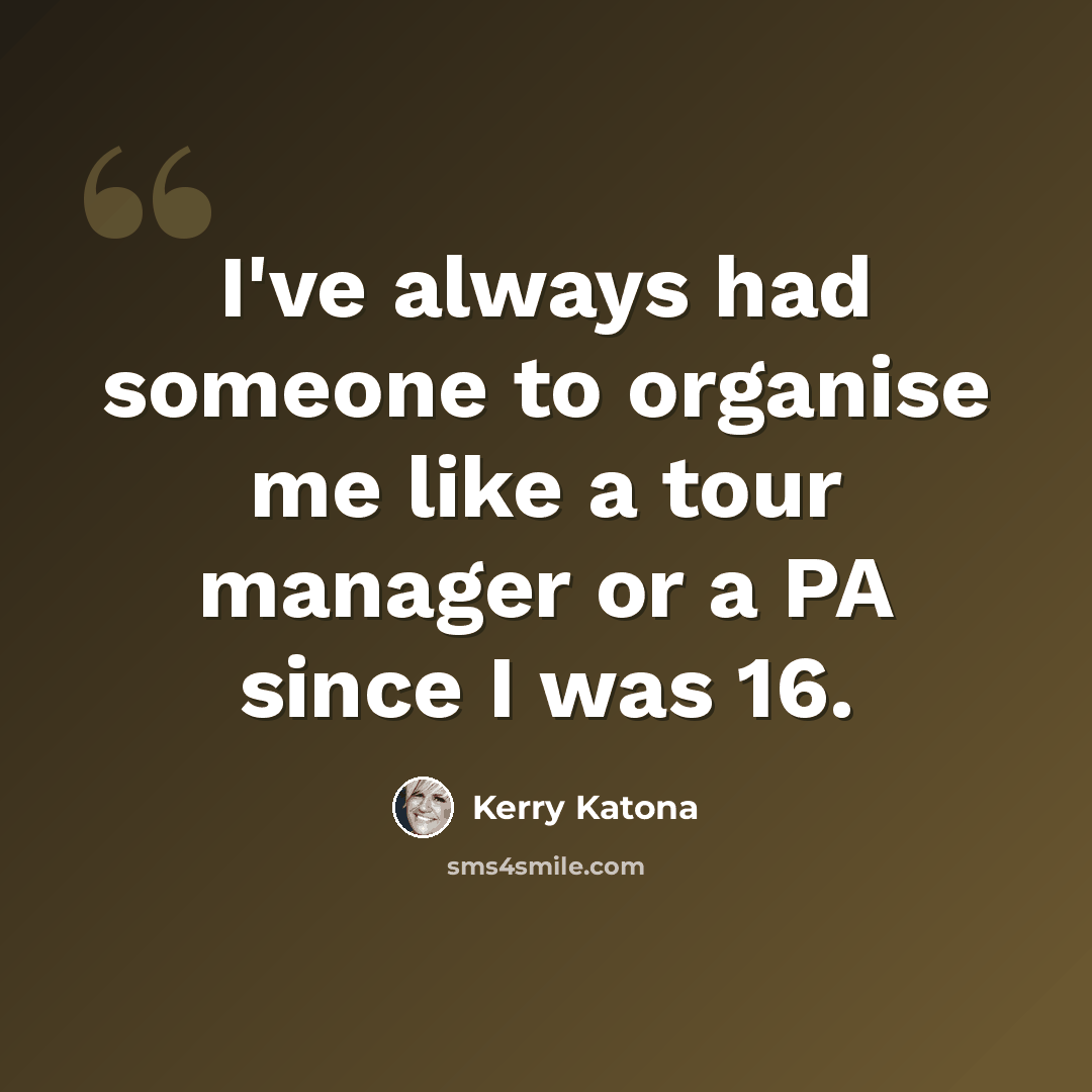 “I've always had someone to organise me like a tour manager or a PA since I was 16.” quote by Kerry Katona