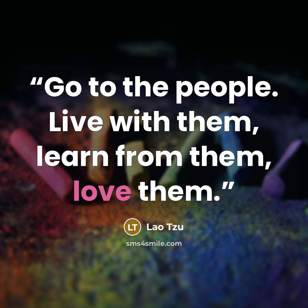 “Go to the people. Live with them, learn from them, love them.” quote by Lao Tzu