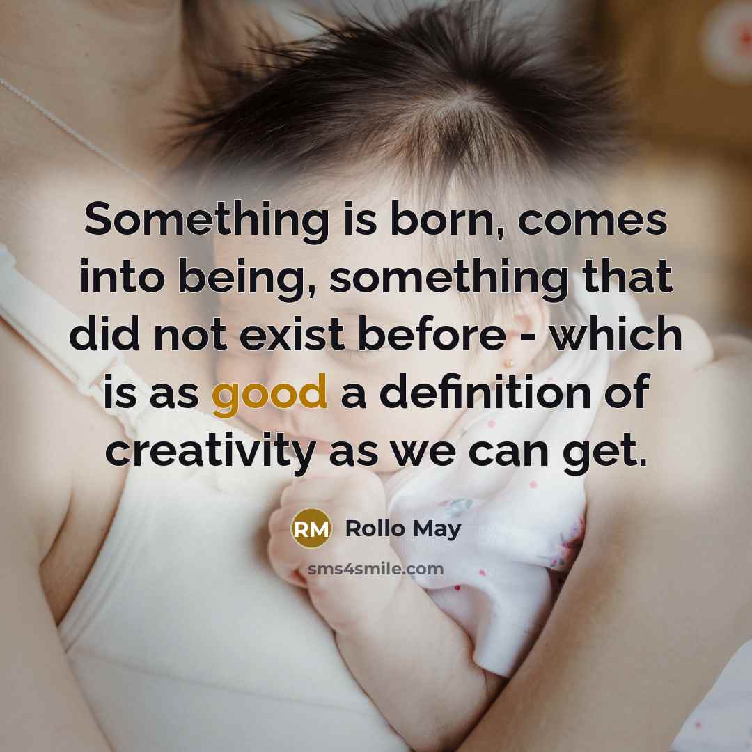 “Something is born, comes into being, something that did not exist before - which is as good a definition of creativity as we can get.” quote by Rollo May