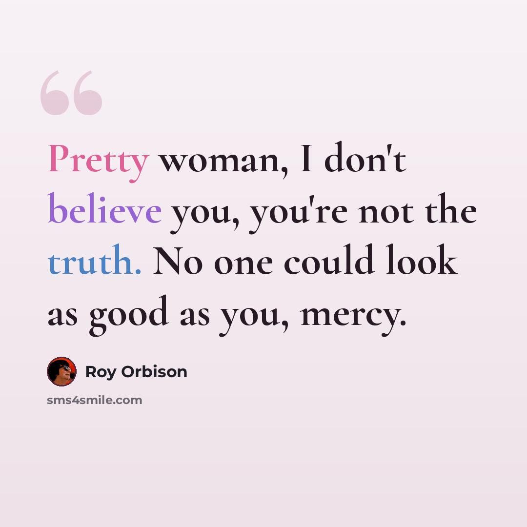 “Pretty woman, I don't believe you, you're not the truth. No one could look as good as you, mercy.” quote by Roy Orbison