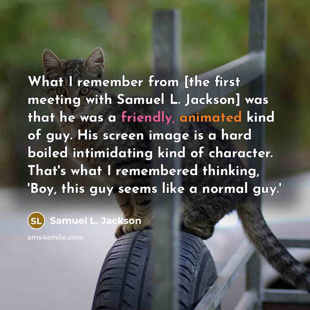 “What I remember from [the first meeting with Samuel L. Jackson] was that he was a friendly, animated kind of guy. His screen image is a hard boiled intimidating kind of character. That's what I remembered thinking, 'Boy, this guy seems like a normal guy.'” quote by Samuel L. Jackson