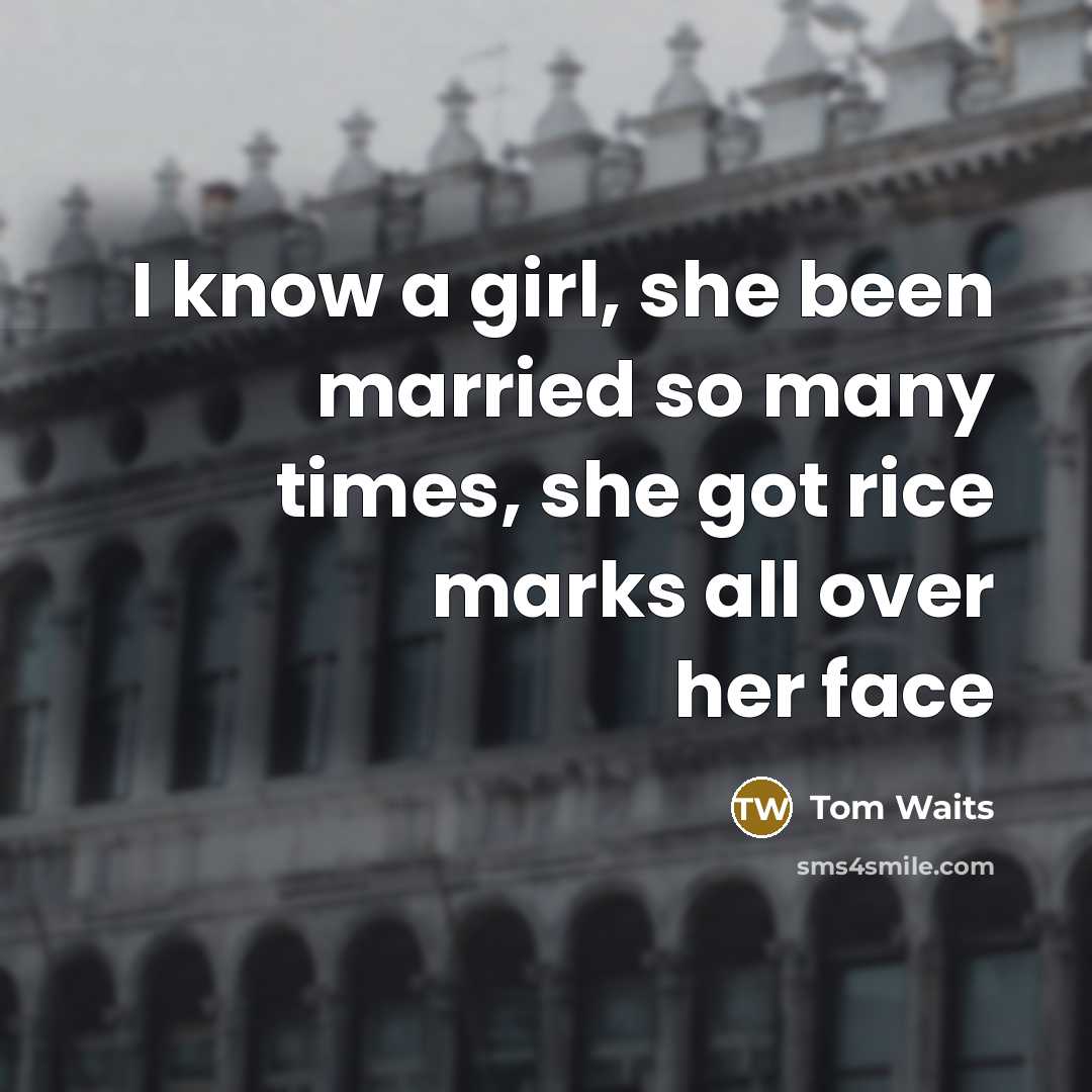 “I know a girl, she been married so many times, she got rice marks all over her face” quote by Tom Waits