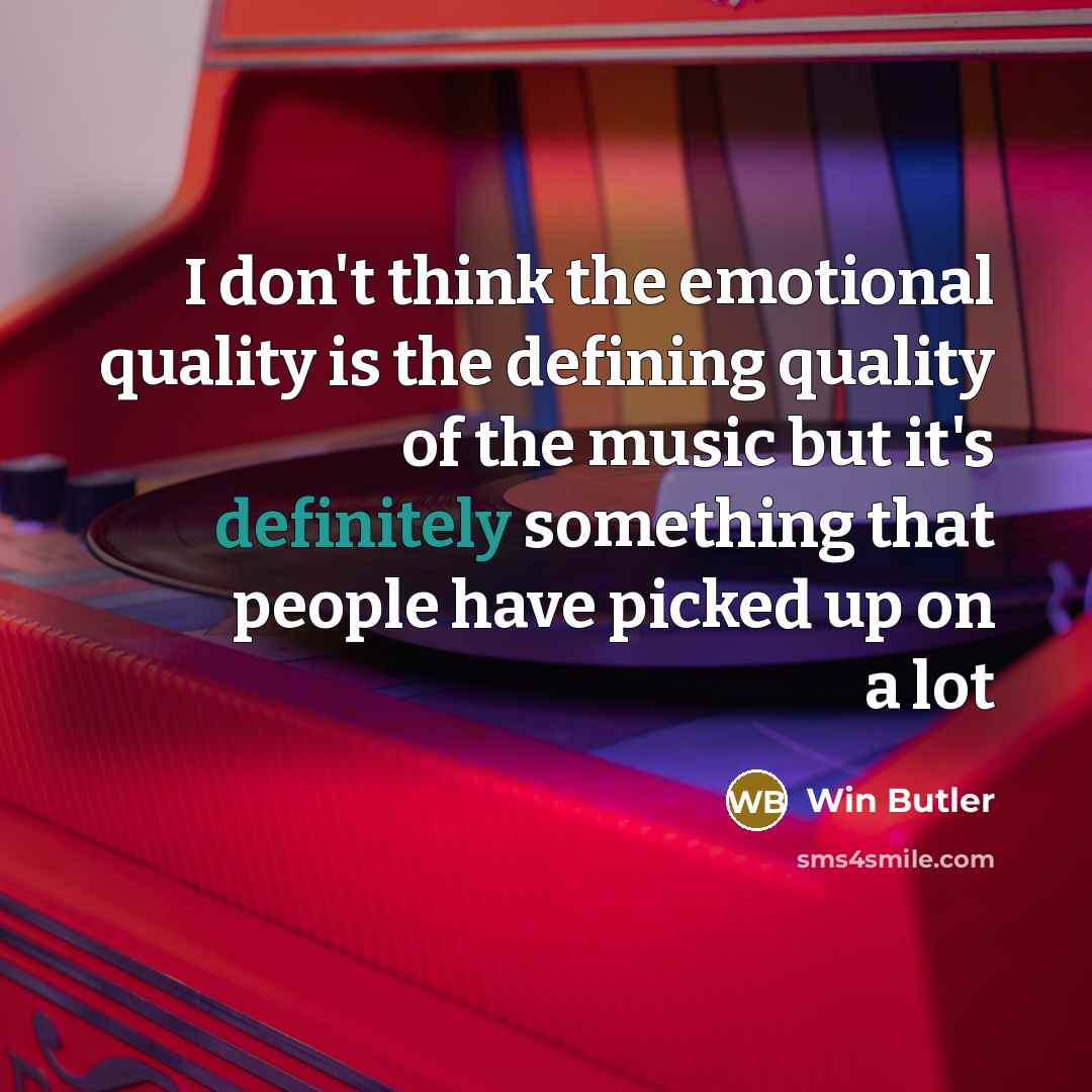 “I don't think the emotional quality is the defining quality of the music but it's definitely something that people have picked up on a lot” quote by Win Butler