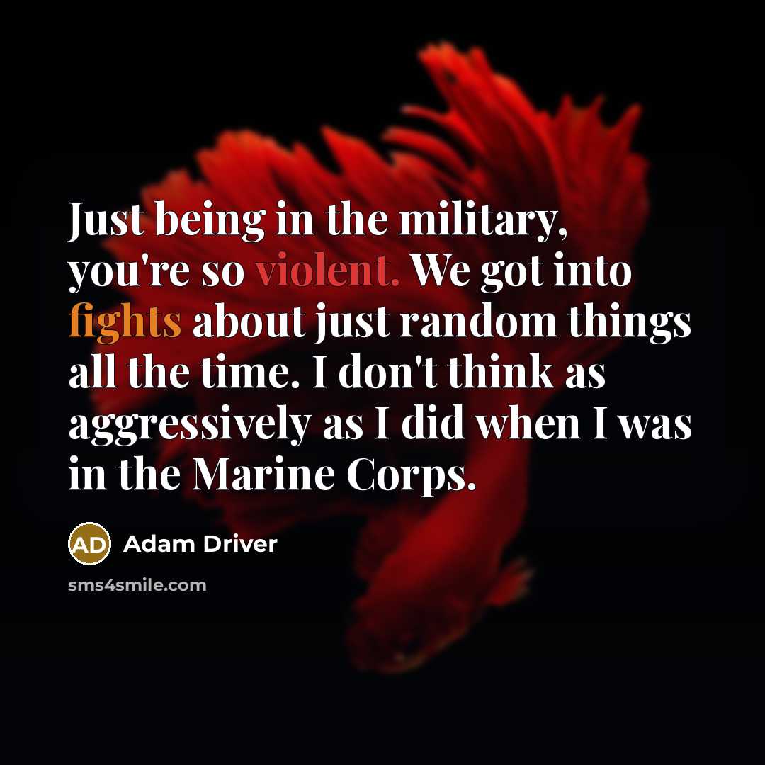 “Just being in the military, you're so violent. We got into fights about just random things all the time. I don't think as aggressively as I did when I was in the Marine Corps.” quote by Adam Driver