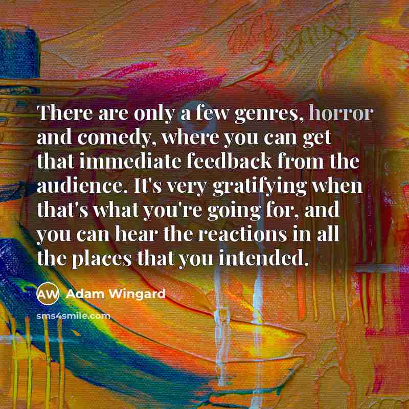 “There are only a few genres, horror and comedy, where you can get that immediate feedback from the audience. It's very gratifying when that's what you're going for, and you can hear the reactions in all the places that you intended.” quote by Adam Wingard