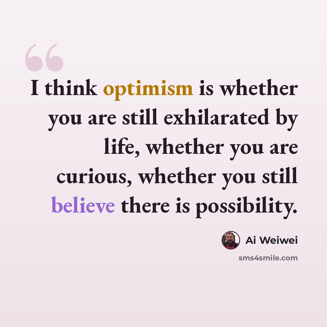 “I think optimism is whether you are still exhilarated by life, whether you are curious, whether you still believe there is possibility.” quote by Ai Weiwei