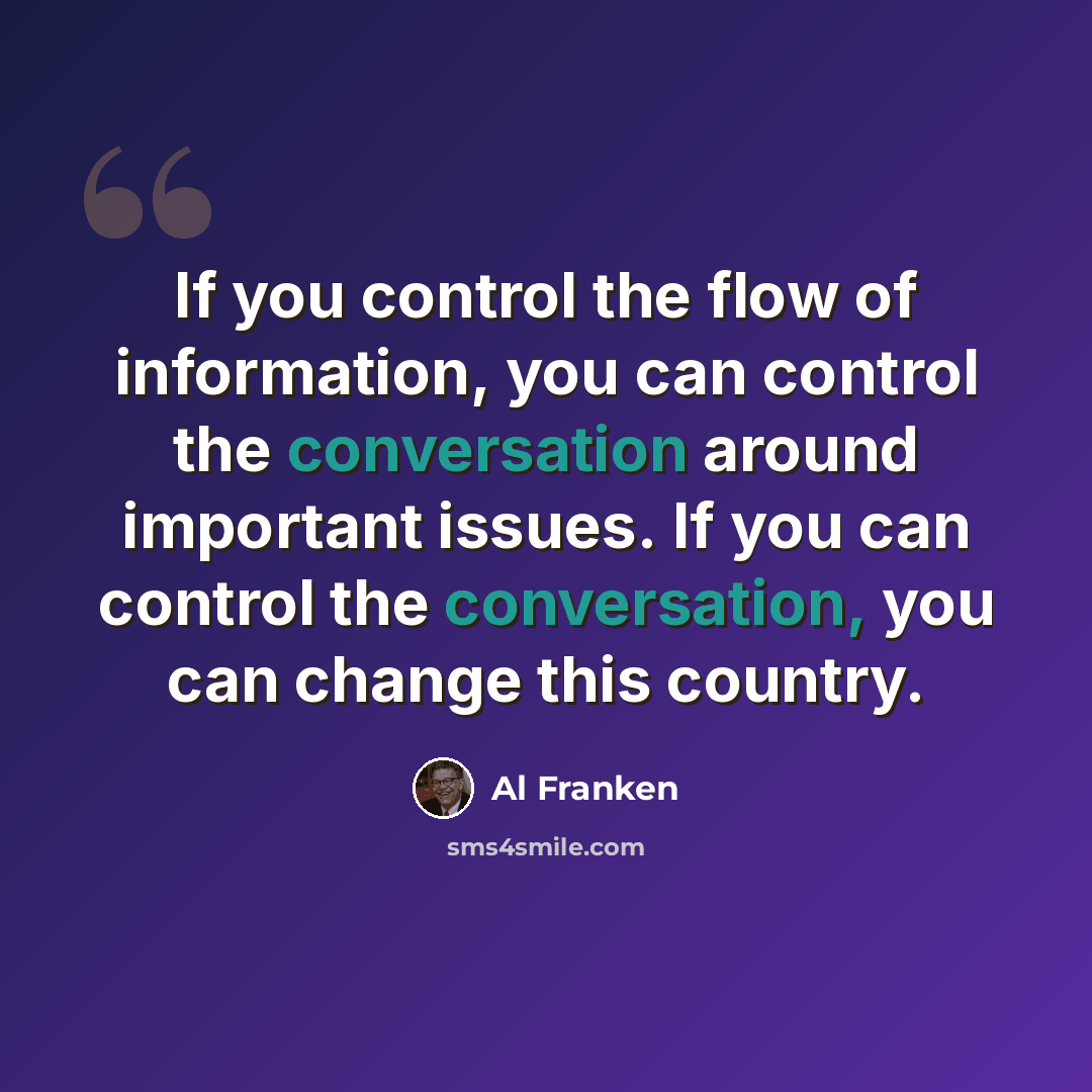 “If you control the flow of information, you can control the conversation around important issues. If you can control the conversation, you can change this country.” quote by Al Franken