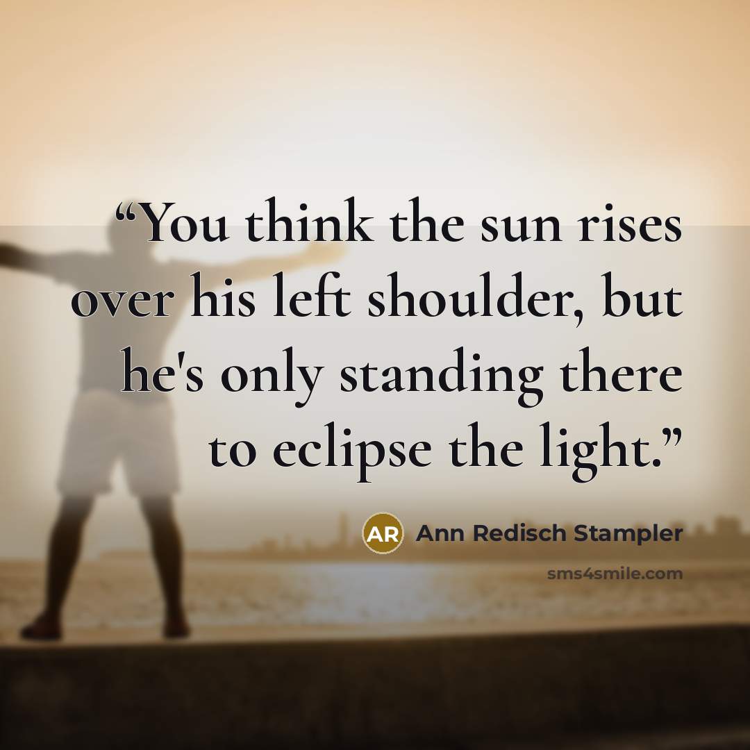 “You think the sun rises over his left shoulder, but he's only standing there to eclipse the light.” quote by Ann Redisch Stampler