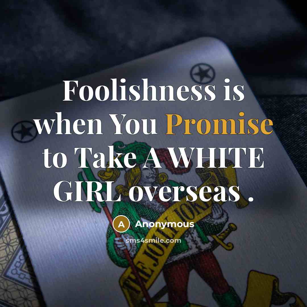 “Foolishness is when You Promise to Take A WHITE GIRL overseas .” quote by Anonymous