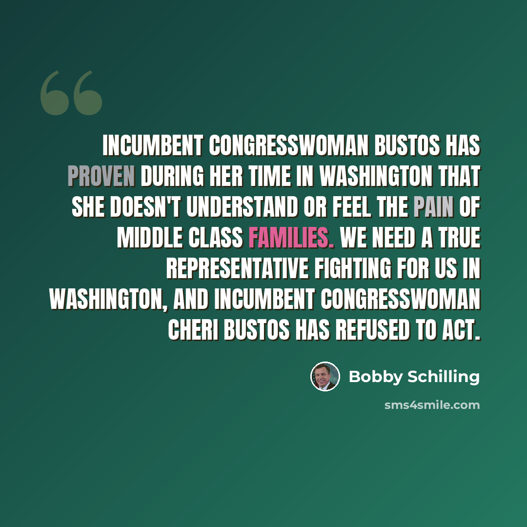 “Incumbent Congresswoman Bustos has proven during her time in Washington that she doesn't understand or feel the pain of middle class families. We need a true representative fighting for us in Washington, and incumbent Congresswoman Cheri Bustos has refused to act.” quote by Bobby Schilling