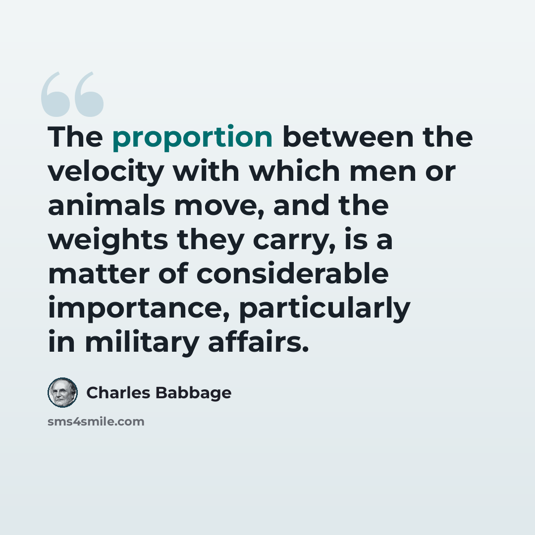 “The proportion between the velocity with which men or animals move, and the weights they carry, is a matter of considerable importance, particularly in military affairs.” quote by Charles Babbage