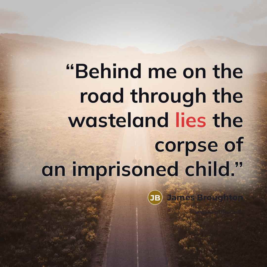 “Behind me on the road through the wasteland lies the corpse of an imprisoned child.” quote by James Broughton