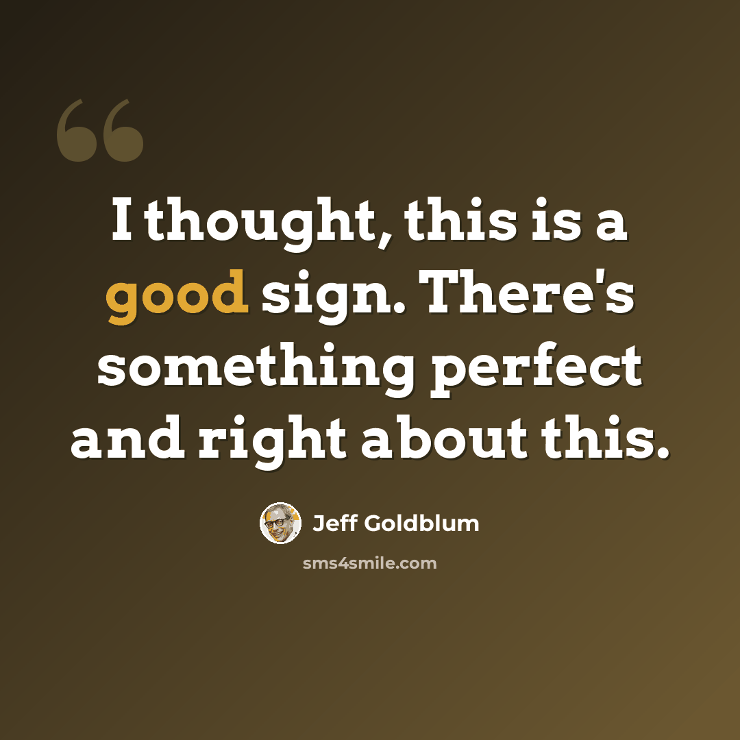“I thought, this is a good sign. There's something perfect and right about this.” quote by Jeff Goldblum