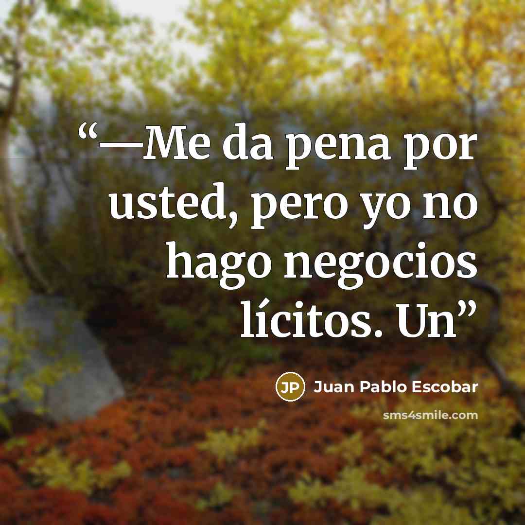 “—Me da pena por usted, pero yo no hago negocios lícitos. Un” quote by Juan Pablo Escobar