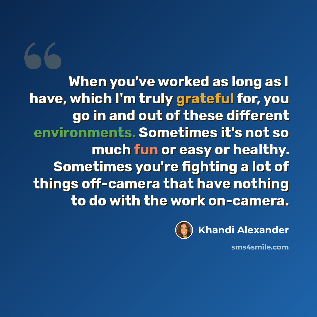 “When you've worked as long as I have, which I'm truly grateful for, you go in and out of these different environments. Sometimes it's not so much fun or easy or healthy. Sometimes you're fighting a lot of things off-camera that have nothing to do with the work on-camera.” quote by Khandi Alexander