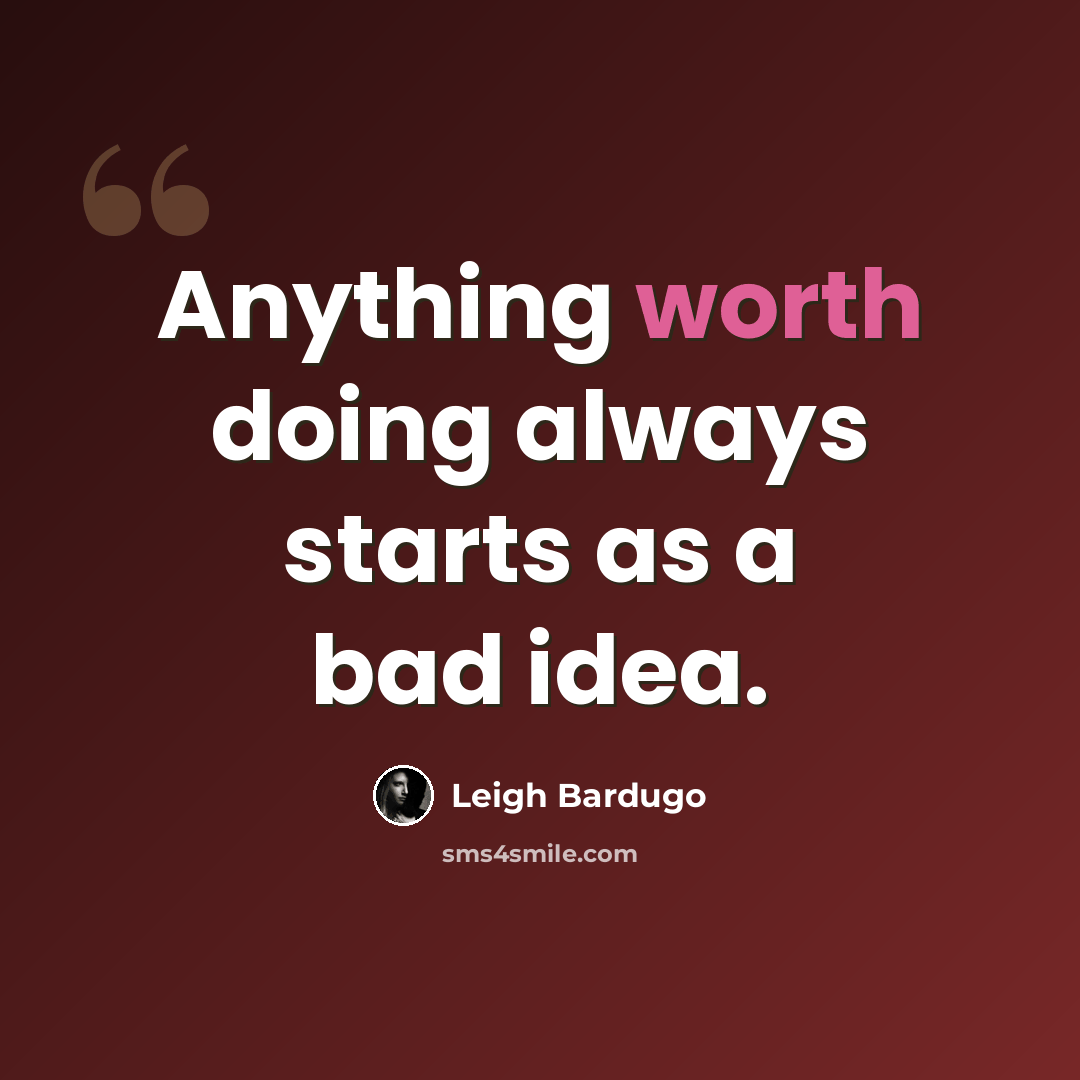 “Anything worth doing always starts as a bad idea.” quote by Leigh Bardugo