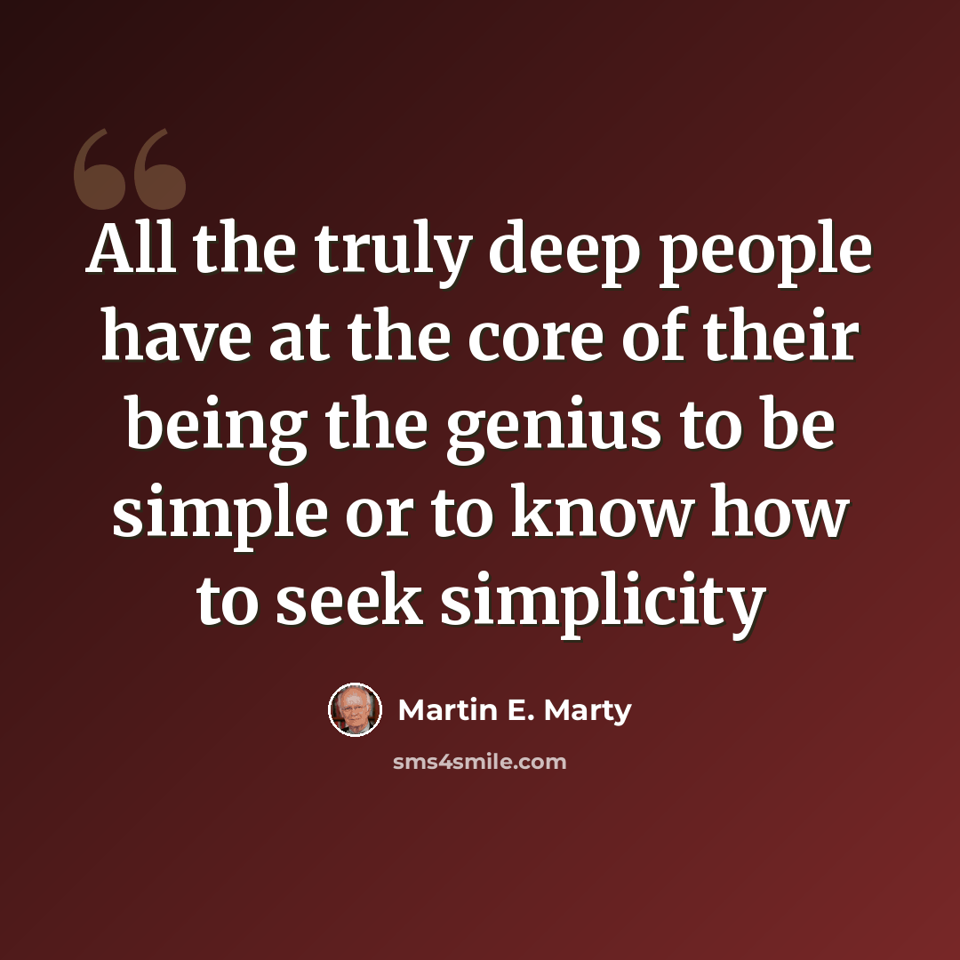 “All the truly deep people have at the core of their being the genius to be simple or to know how to seek simplicity” quote by Martin E. Marty