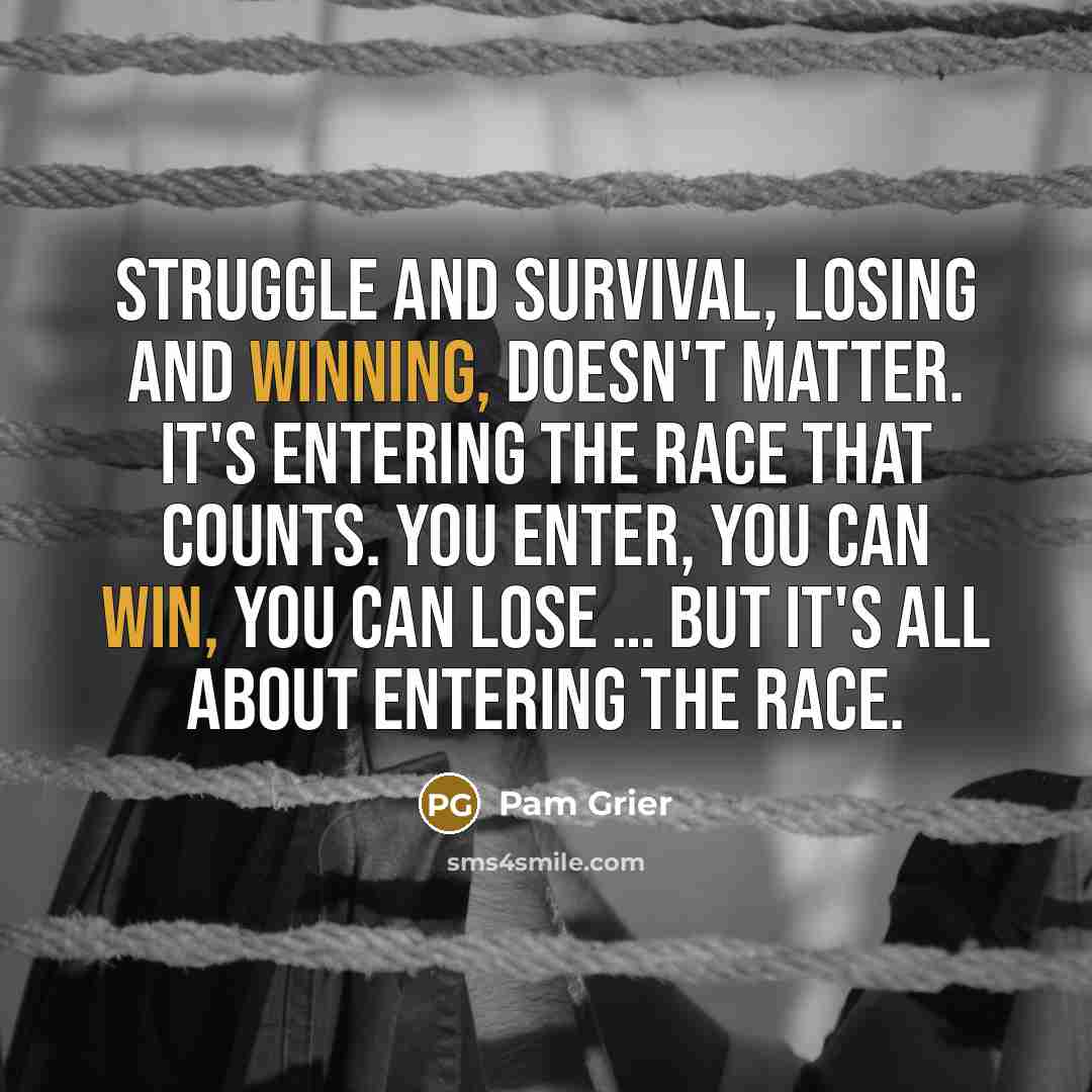 “Struggle and survival, losing and winning, doesn't matter. It's entering the race that counts. You enter, you can win, you can lose … but it's all about entering the race.” quote by Pam Grier