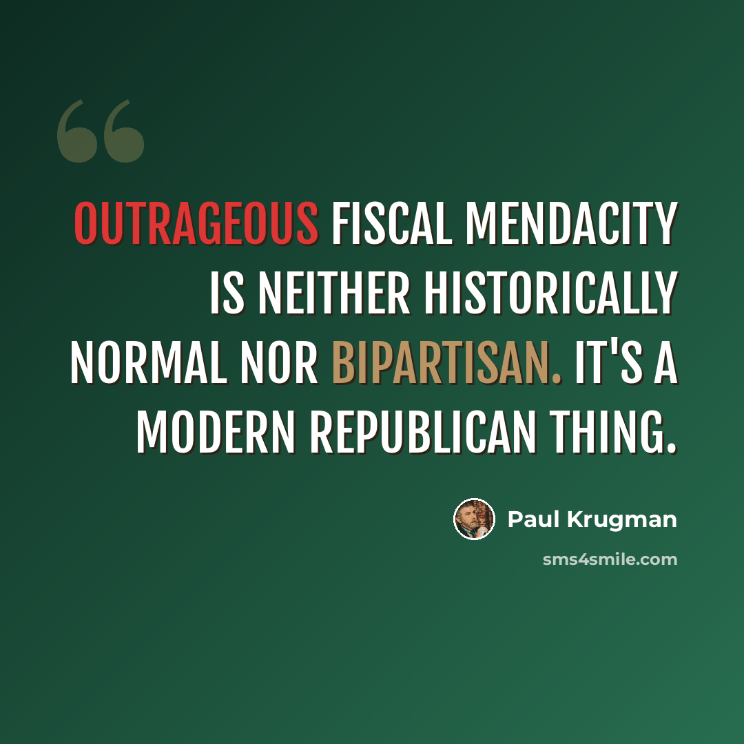 “Outrageous fiscal mendacity is neither historically normal nor bipartisan. It's a modern Republican thing.” quote by Paul Krugman