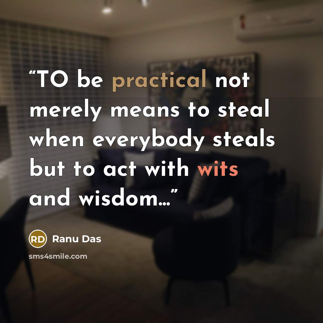 “TO be practical not merely means to steal when everybody steals but to act with wits and wisdom...” quote by Ranu Das