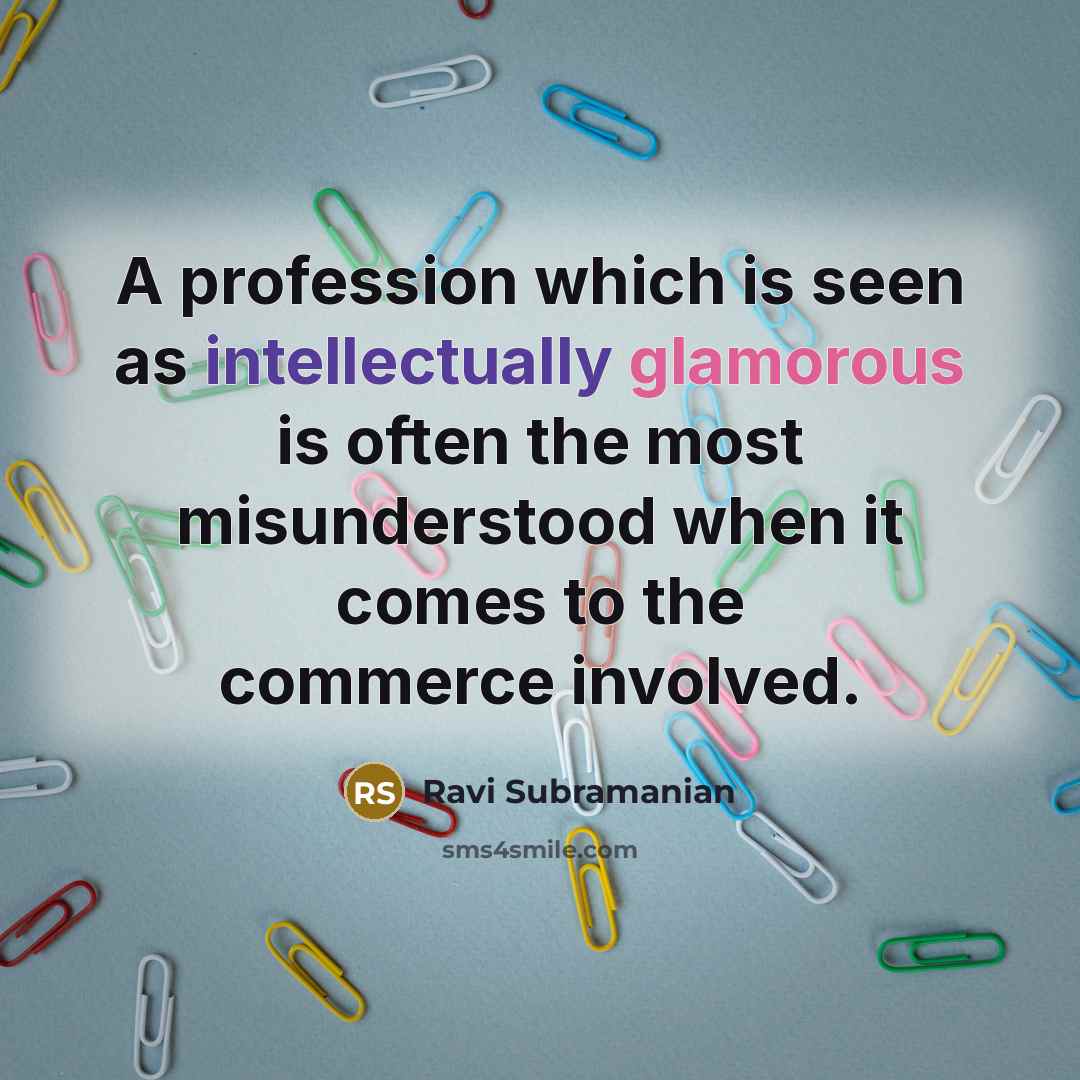 “A profession which is seen as intellectually glamorous is often the most misunderstood when it comes to the commerce involved.” quote by Ravi Subramanian