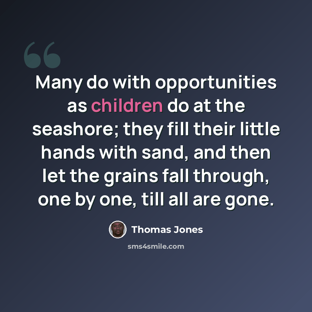 “Many do with opportunities as children do at the seashore; they fill their little hands with sand, and then let the grains fall through, one by one, till all are gone.” quote by Thomas Jones
