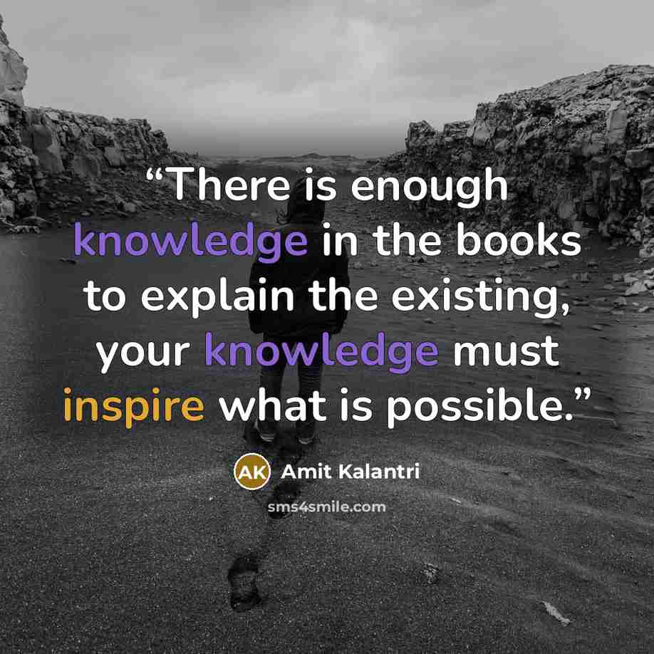 “There is enough knowledge in the books to explain the existing, your knowledge must inspire what is possible.” quote by Amit Kalantri