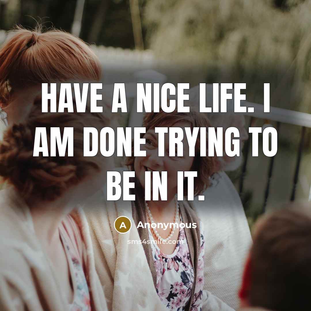 “Have a nice life. I am done trying to be in it.” quote by Anonymous