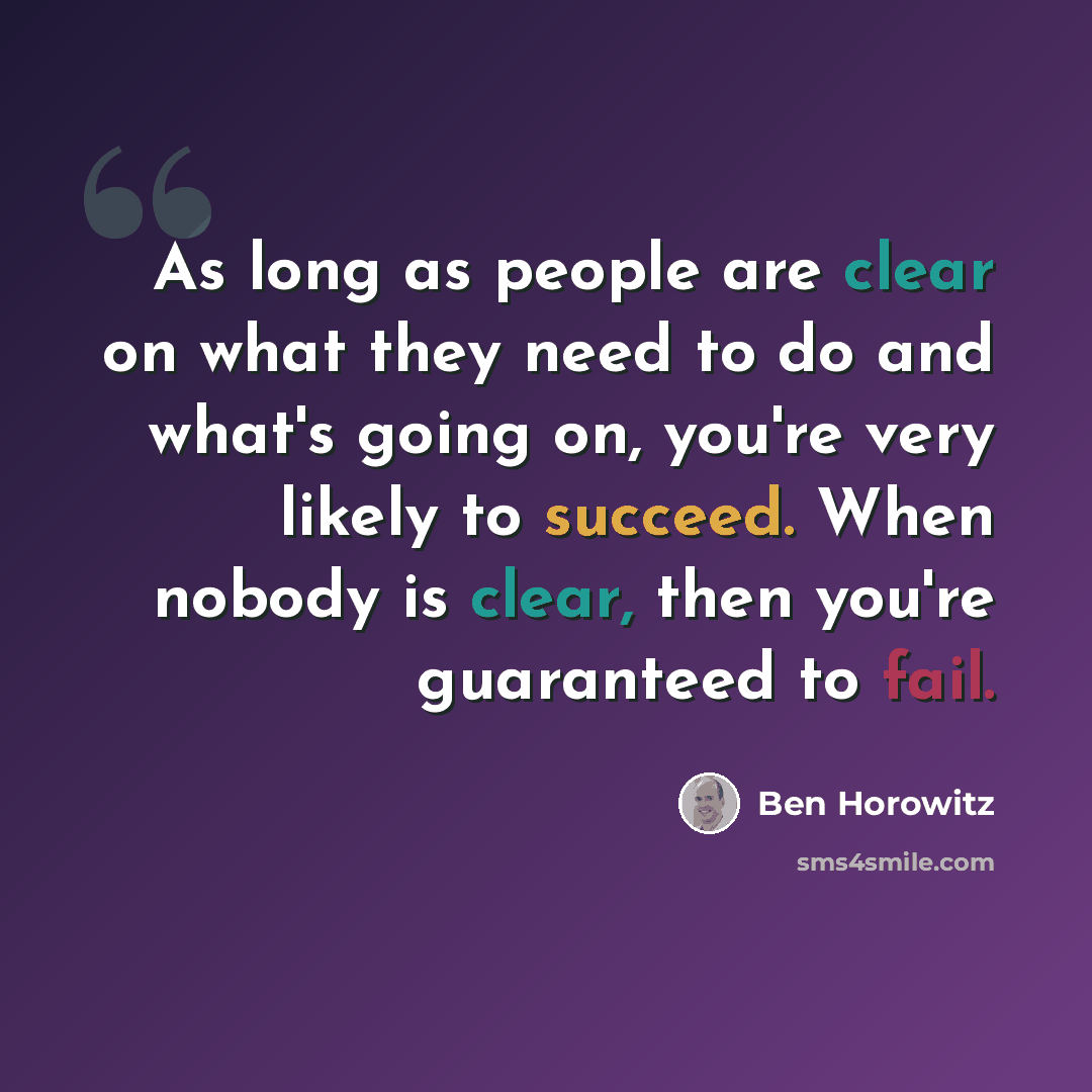 “As long as people are clear on what they need to do and what's going on, you're very likely to succeed. When nobody is clear, then you're guaranteed to fail.” quote by Ben Horowitz