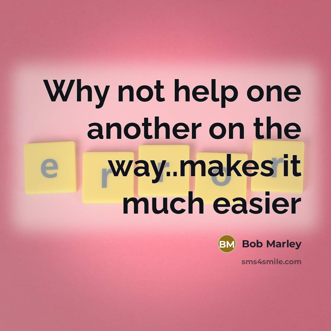 “Why not help one another on the way..makes it much easier” quote by Bob Marley
