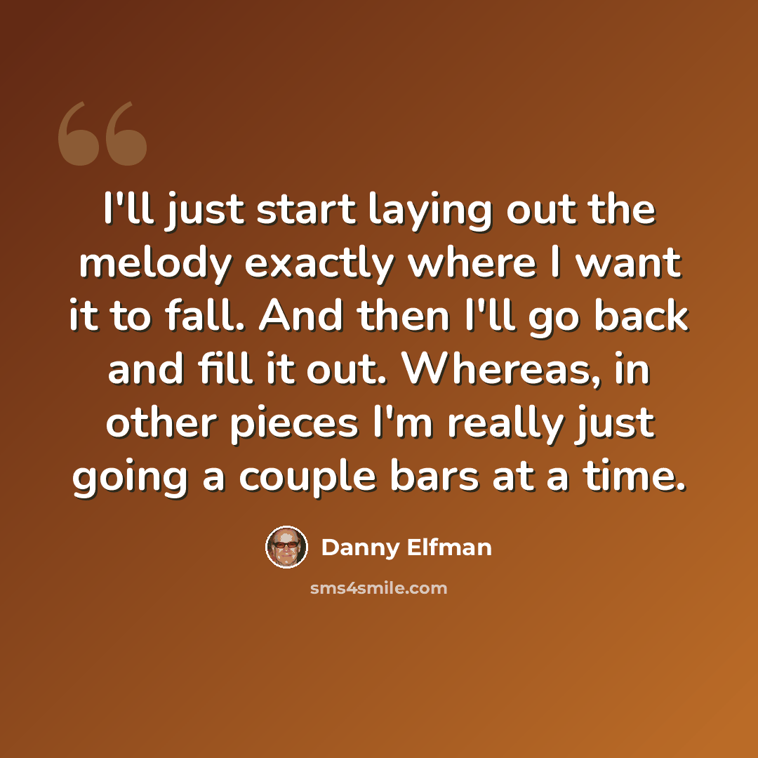 “I'll just start laying out the melody exactly where I want it to fall. And then I'll go back and fill it out. Whereas, in other pieces I'm really just going a couple bars at a time.” quote by Danny Elfman
