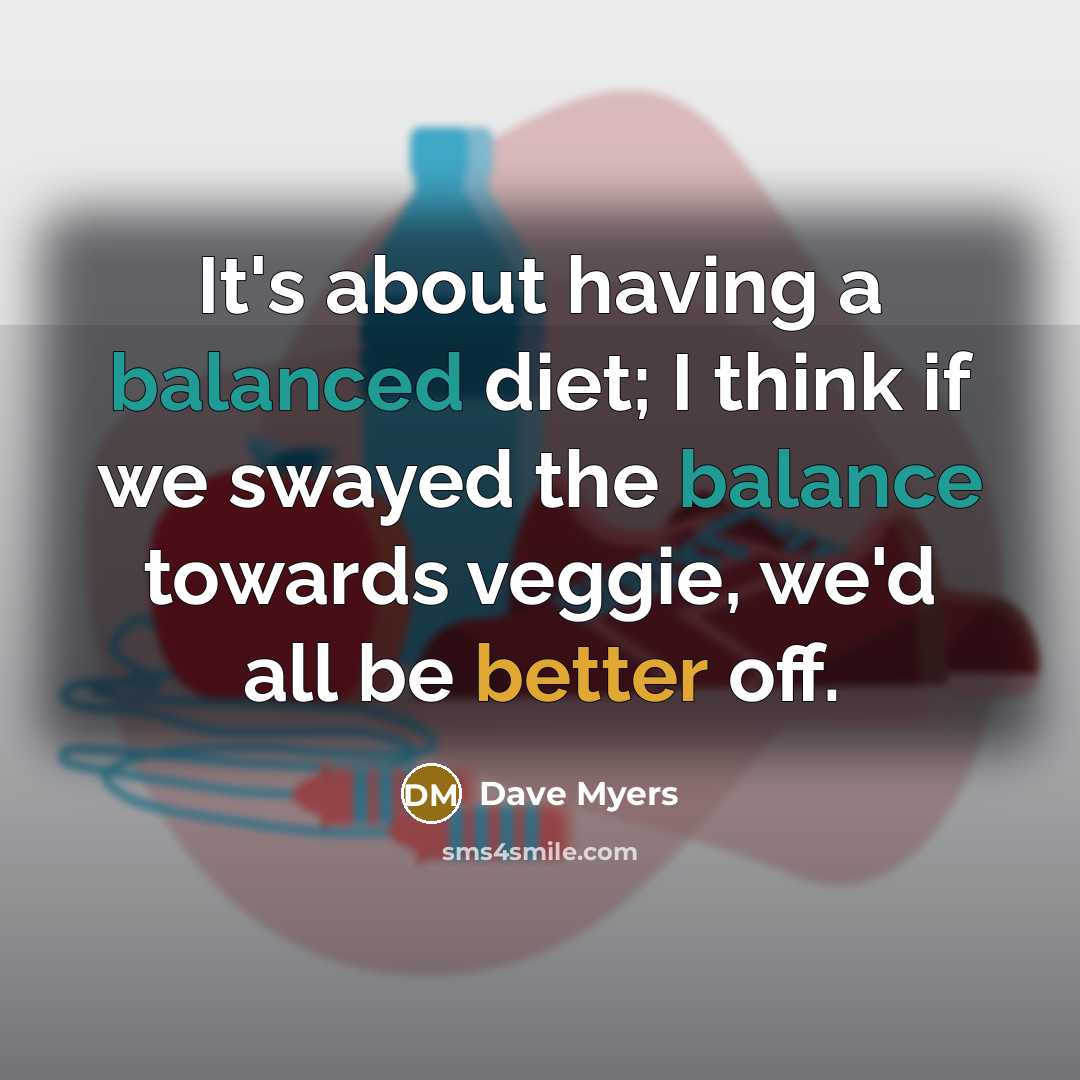 “It's about having a balanced diet; I think if we swayed the balance towards veggie, we'd all be better off.” quote by Dave Myers