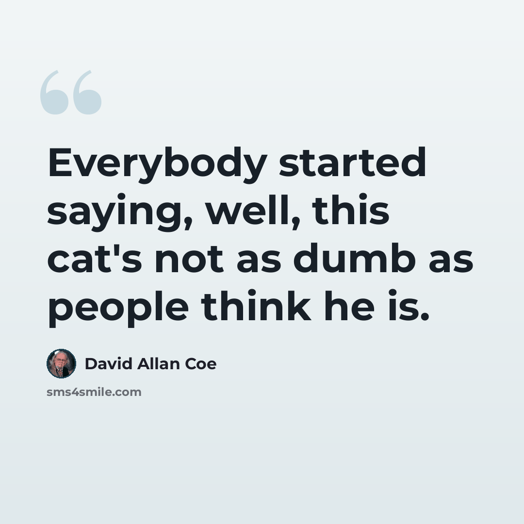 “Everybody started saying, well, this cat's not as dumb as people think he is.” quote by David Allan Coe