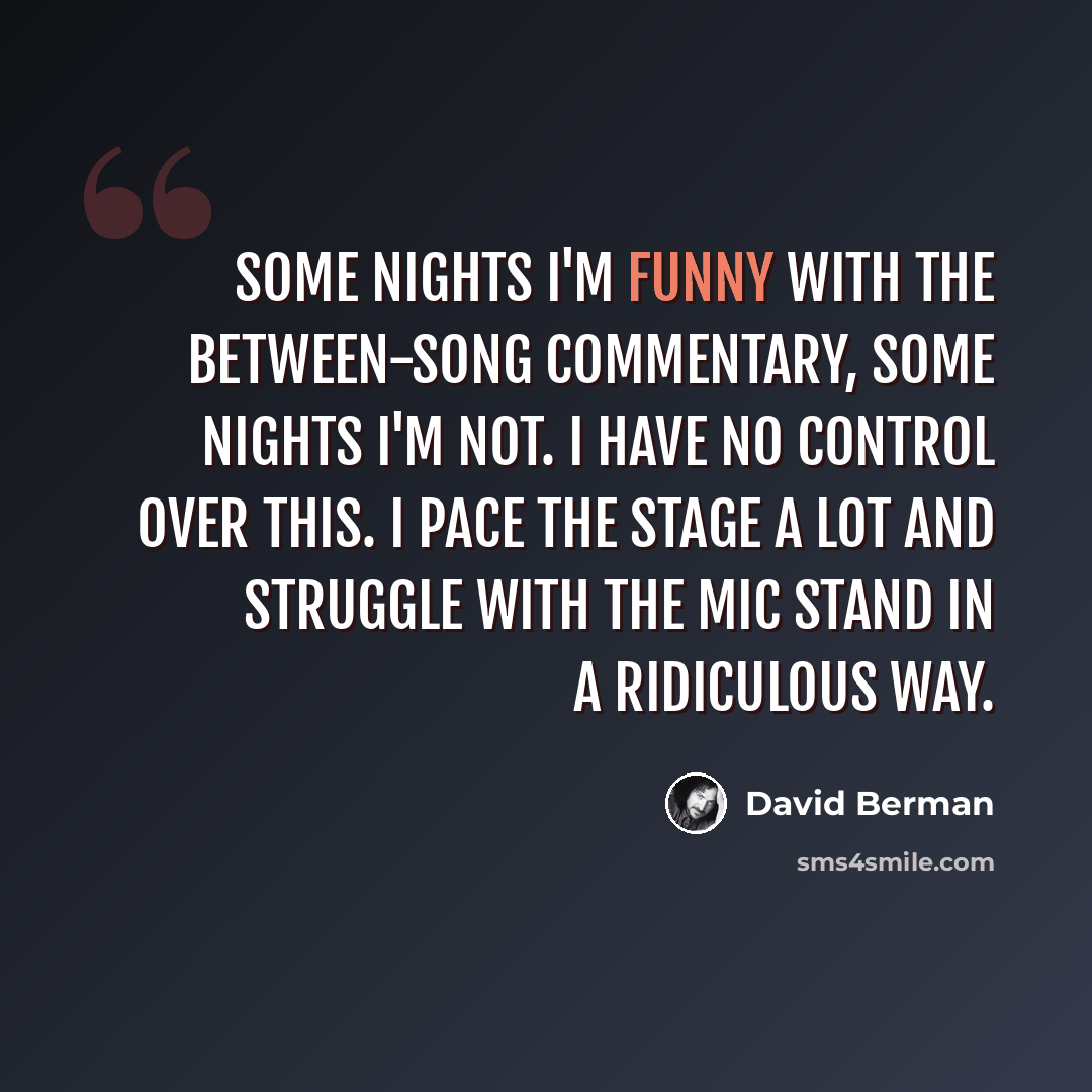 “Some nights I'm funny with the between-song commentary, some nights I'm not. I have no control over this. I pace the stage a lot and struggle with the mic stand in a ridiculous way.” quote by David Berman