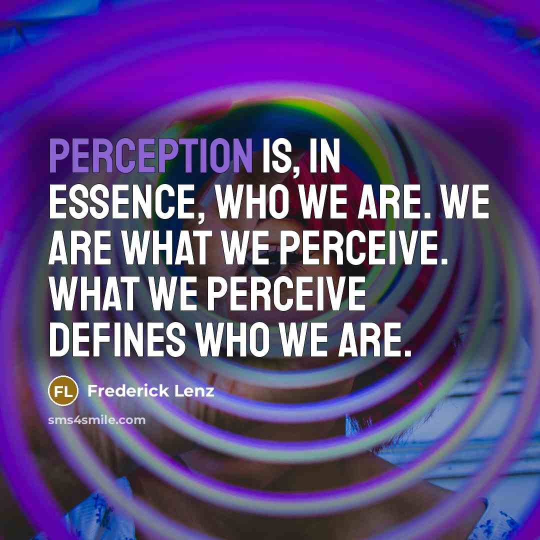 “Perception is, in essence, who we are. We are what we perceive. What we perceive defines who we are.” quote by Frederick Lenz
