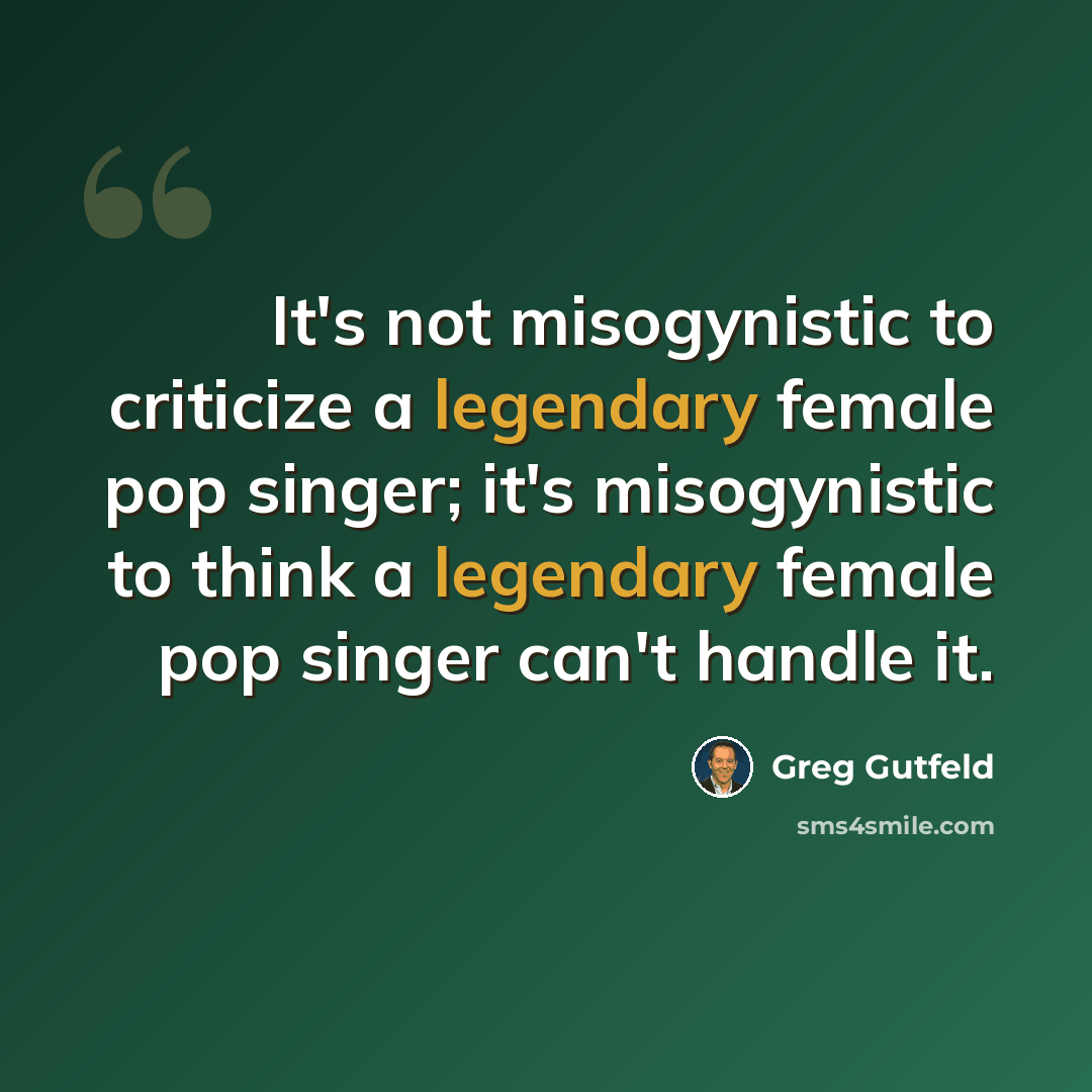 “It's not misogynistic to criticize a legendary female pop singer; it's misogynistic to think a legendary female pop singer can't handle it.” quote by Greg Gutfeld