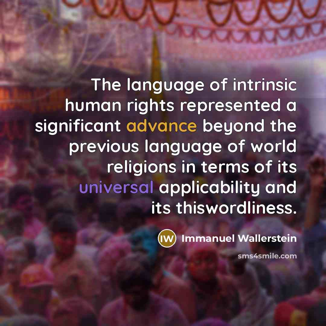“The language of intrinsic human rights represented a significant advance beyond the previous language of world religions in terms of its universal applicability and its thiswordliness.” quote by Immanuel Wallerstein