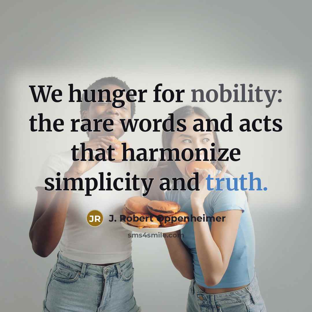 “We hunger for nobility: the rare words and acts that harmonize simplicity and truth.” quote by J. Robert Oppenheimer