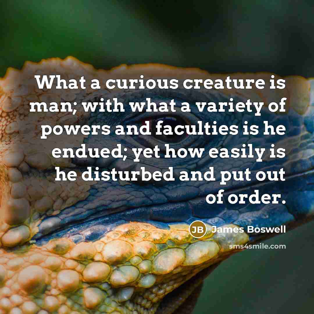 “What a curious creature is man; with what a variety of powers and faculties is he endued; yet how easily is he disturbed and put out of order.” quote by James Boswell