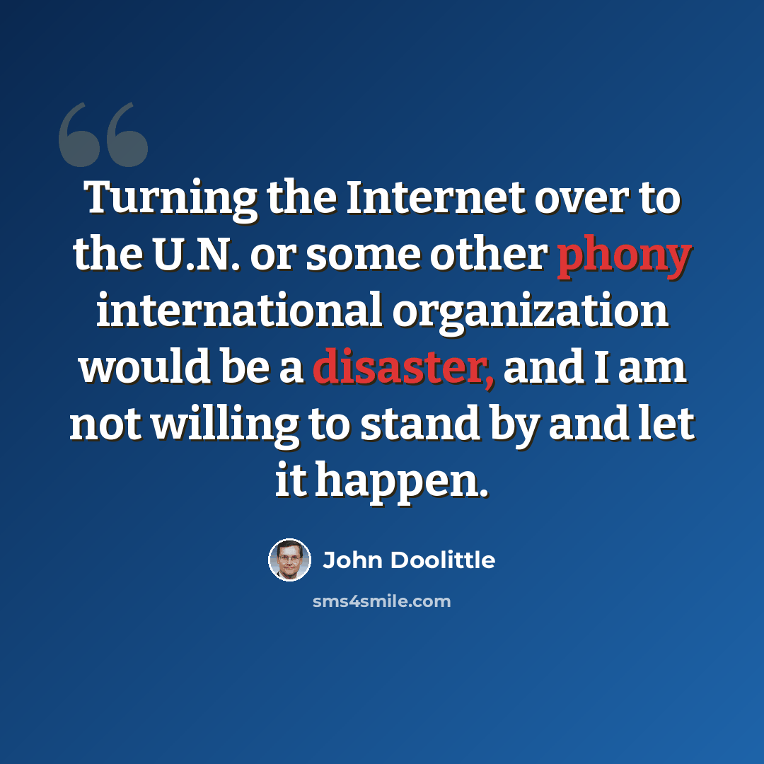 “Turning the Internet over to the U.N. or some other phony international organization would be a disaster, and I am not willing to stand by and let it happen.” quote by John Doolittle