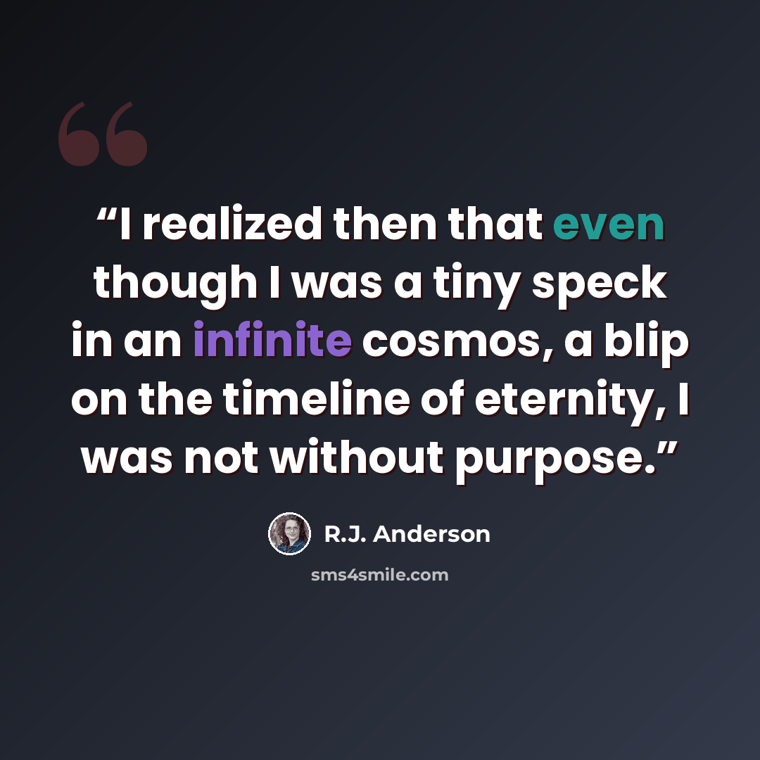 “I realized then that even though I was a tiny speck in an infinite cosmos, a blip on the timeline of eternity, I was not without purpose.” quote by R.J. Anderson