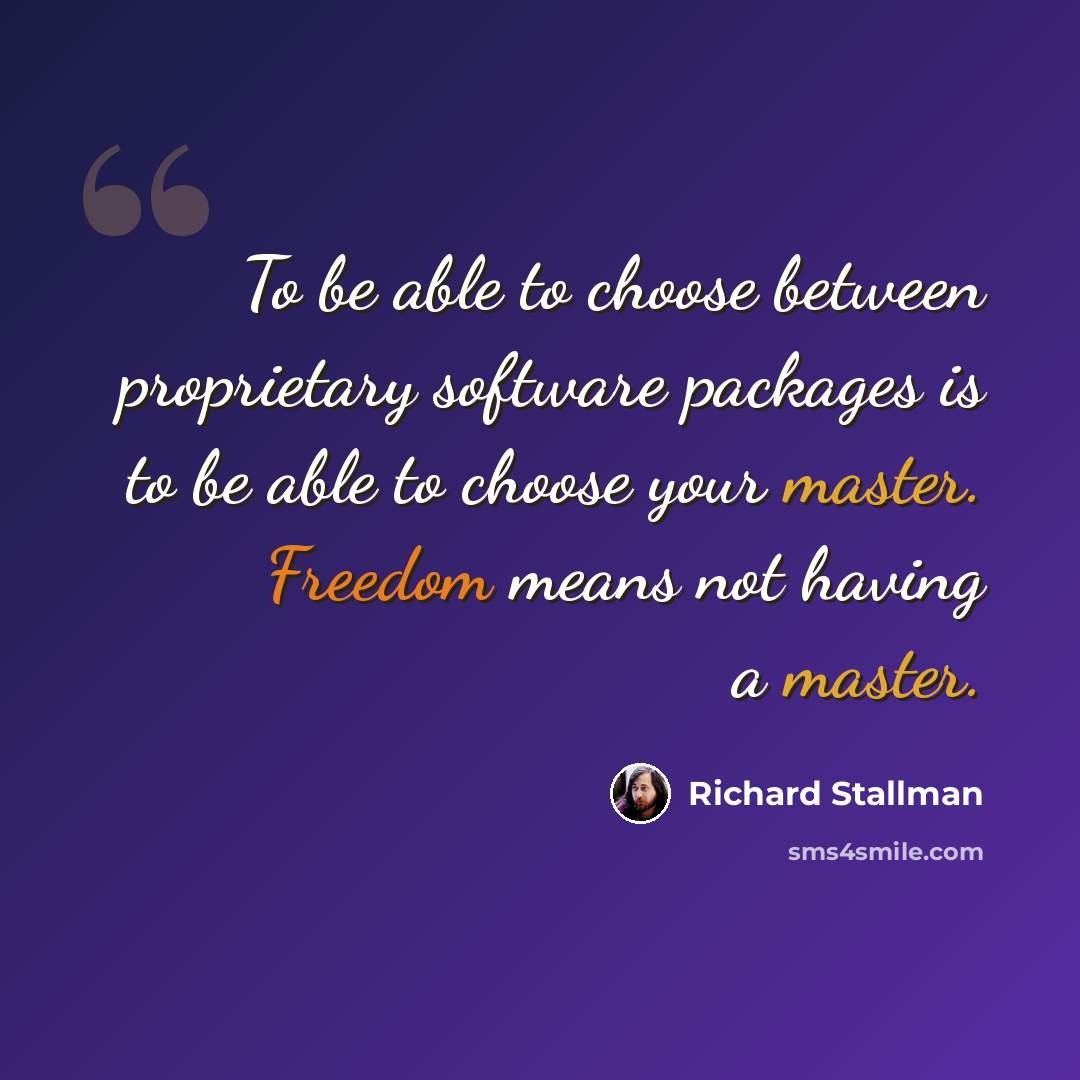 “To be able to choose between proprietary software packages is to be able to choose your master. Freedom means not having a master.” quote by Richard Stallman