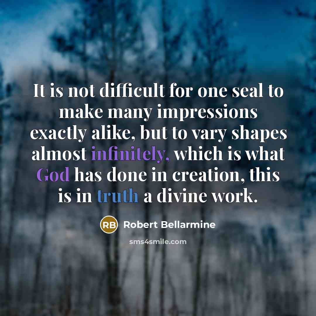 “It is not difficult for one seal to make many impressions exactly alike, but to vary shapes almost infinitely, which is what God has done in creation, this is in truth a divine work.” quote by Robert Bellarmine