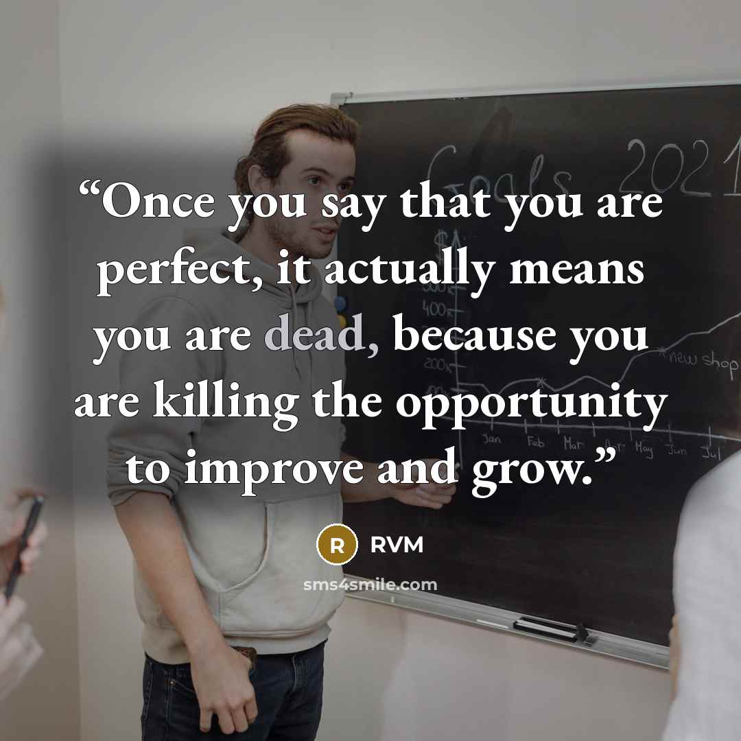“Once you say that you are perfect, it actually means you are dead, because you are killing the opportunity to improve and grow.” quote by RVM
