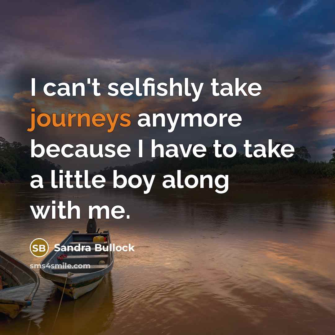 “I can't selfishly take journeys anymore because I have to take a little boy along with me.” quote by Sandra Bullock