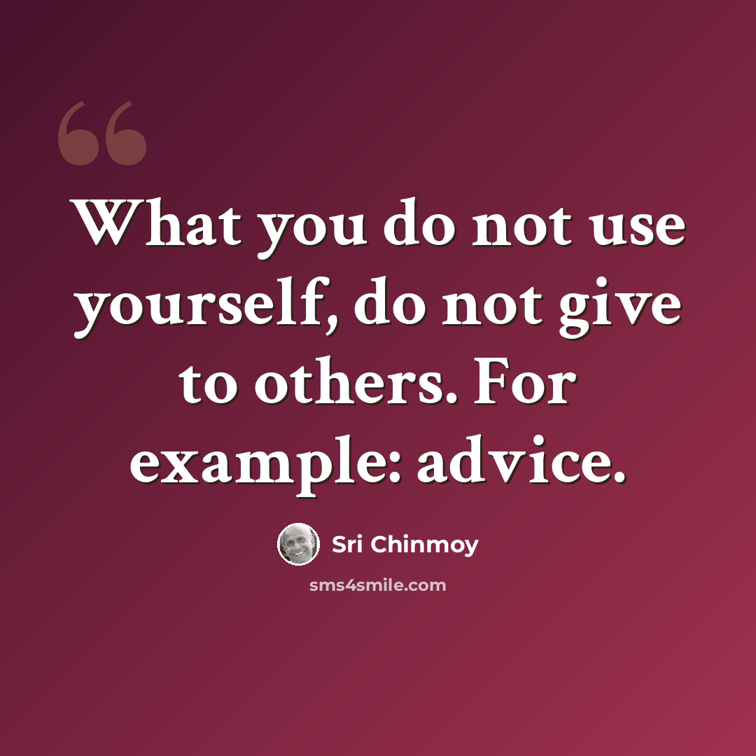 “What you do not use yourself, do not give to others. For example: advice.” quote by Sri Chinmoy