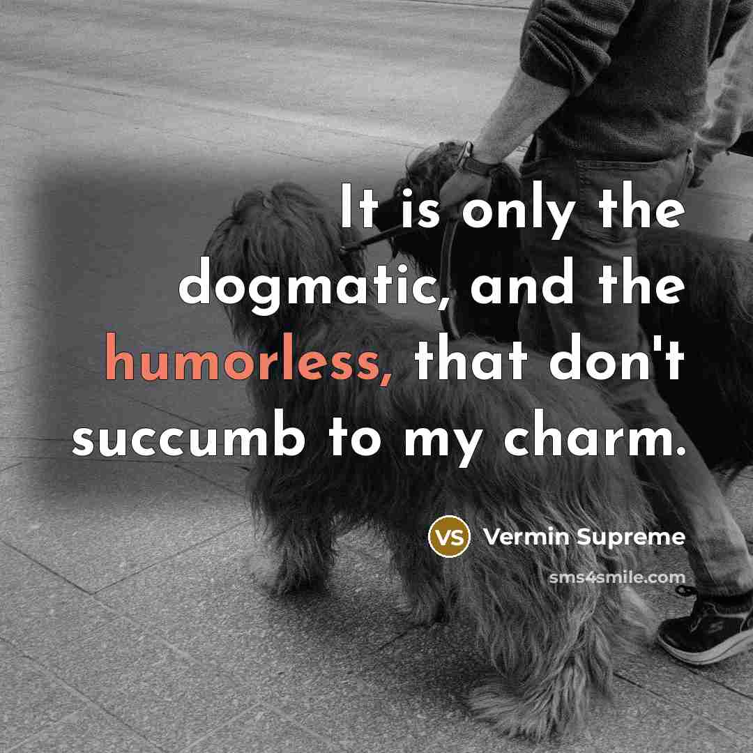 “It is only the dogmatic, and the humorless, that don't succumb to my charm.” quote by Vermin Supreme